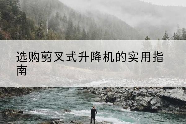 六枝特剪叉式升降机怎么选-选购剪叉式升降机的实用指南