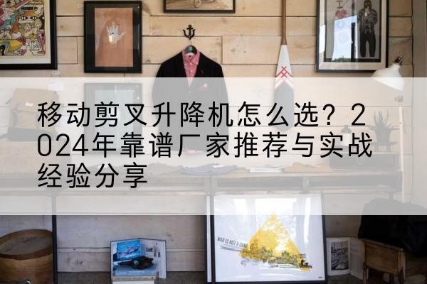 六枝特升降平台厂家推荐-移动剪叉升降机怎么选？2024年靠谱厂家推荐与实战经验分享