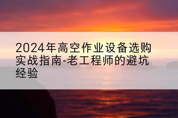 六枝特高空作业升降机厂家推荐-2024年高空作业设备选购实战指南-老工程师的避坑经验