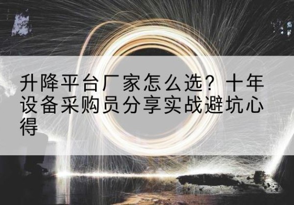 六枝特升降平台厂家-怎么选？十年设备采购员分享实战避坑心得