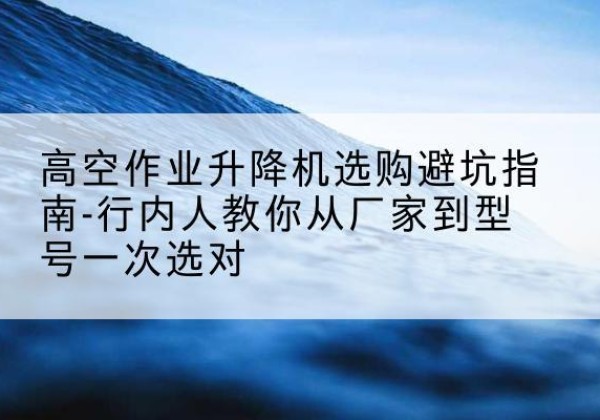 六枝特升降平台厂家-高空作业升降机选购避坑指南-行内人教你从厂家到型号一次选对