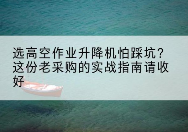 六枝特高空作业升降机厂家推荐-选高空作业升降机怕踩坑？这份老采购的实战指南请收好