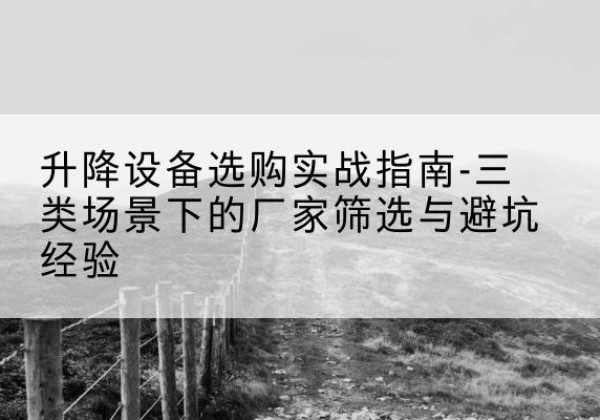 六枝特移动式升降机厂家推荐-升降设备选购实战指南-三类场景下的厂家筛选与避坑经验