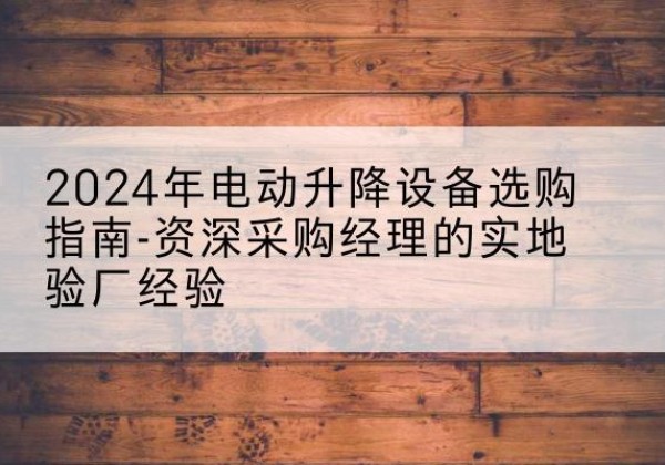 六枝特电动剪叉升降平台厂家-2024年电动升降设备选购指南-资深采购经理的实地验厂经验