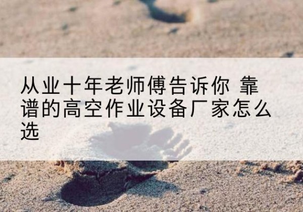 六枝特高空作业升降机厂家推荐-从业十年老师傅告诉你 靠谱的高空作业设备厂家怎么选