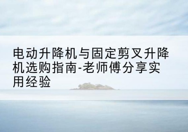 六枝特电动升降机怎么选-电动升降机与固定剪叉升降机选购指南-老师傅分享实用经验