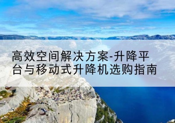 六枝特升降平台厂家-*空间解决方案-升降平台与移动式升降机选购指南