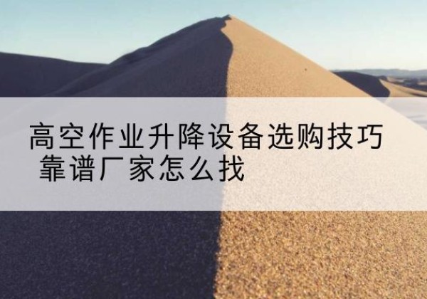 六枝特电动升降平台厂家推荐-高空作业升降设备选购技巧 靠谱厂家怎么找