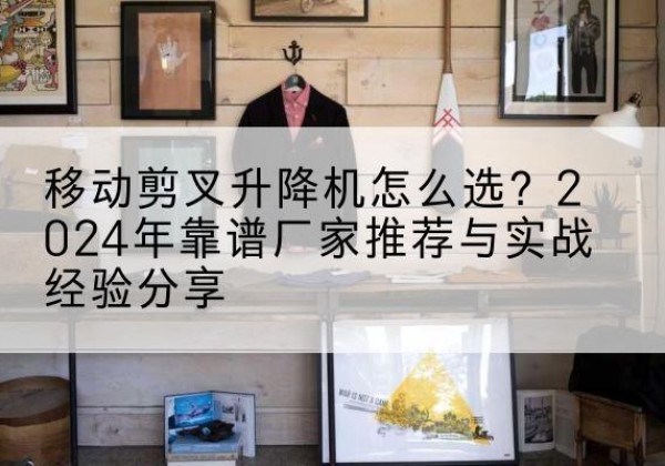 六枝特升降平台厂家推荐-移动剪叉升降机怎么选？2024年靠谱厂家推荐与实战经验分享