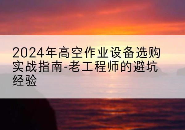 六枝特高空作业升降机厂家推荐-2024年高空作业设备选购实战指南-老工程师的避坑经验